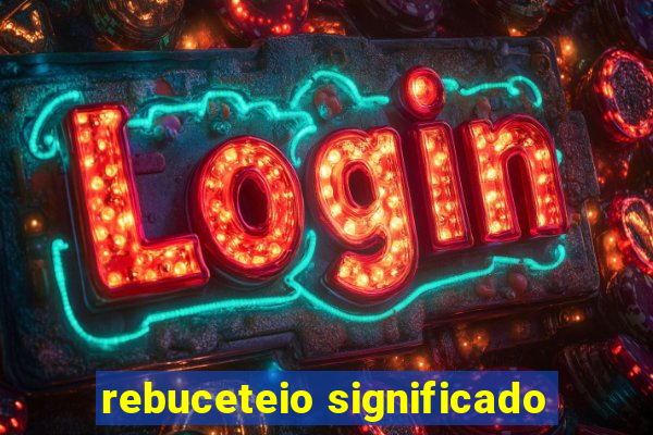 rebuceteio significado